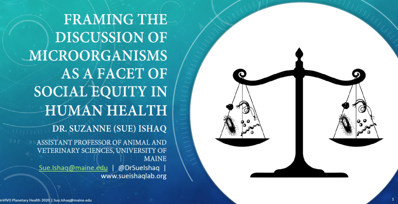 Title slide of a presentation on "Framing the discussion of microorganisms as a facet of social equity in human health" by Dr. Suzanne (Sue) Ishaq for the inVIVO Planetary Health 2020 conference.